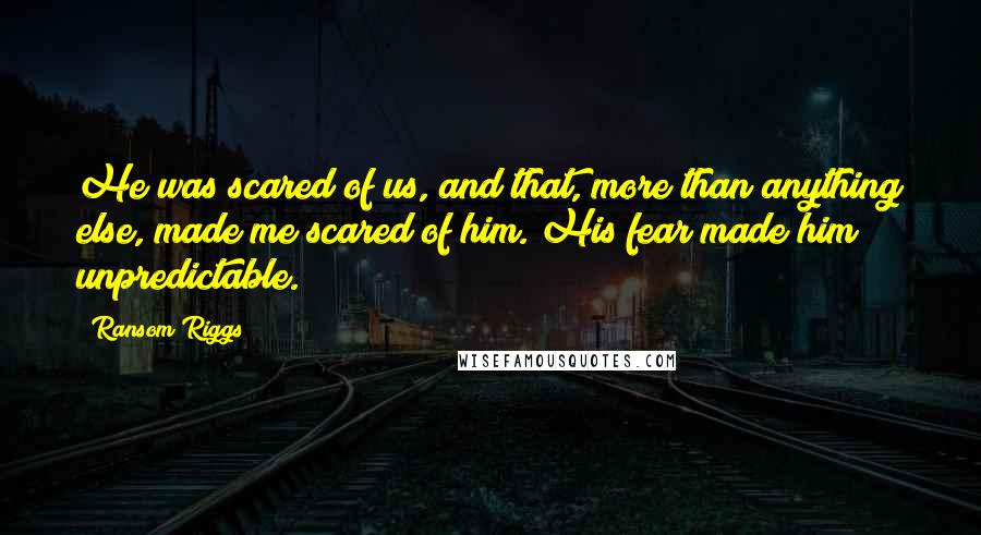 Ransom Riggs Quotes: He was scared of us, and that, more than anything else, made me scared of him. His fear made him unpredictable.