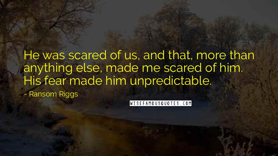 Ransom Riggs Quotes: He was scared of us, and that, more than anything else, made me scared of him. His fear made him unpredictable.