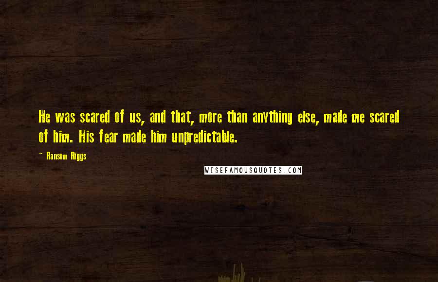 Ransom Riggs Quotes: He was scared of us, and that, more than anything else, made me scared of him. His fear made him unpredictable.