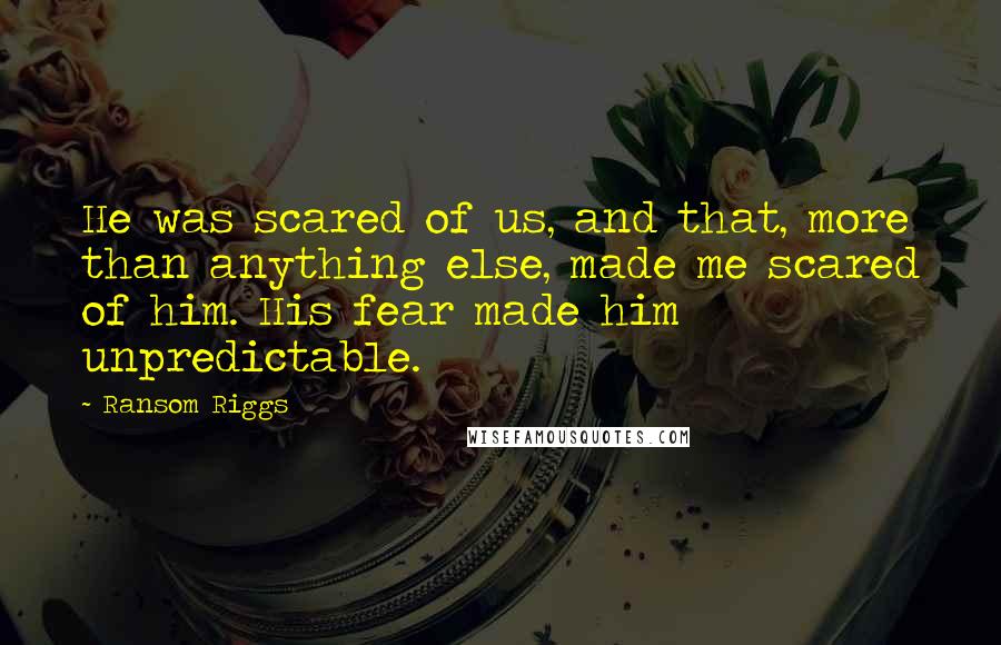 Ransom Riggs Quotes: He was scared of us, and that, more than anything else, made me scared of him. His fear made him unpredictable.