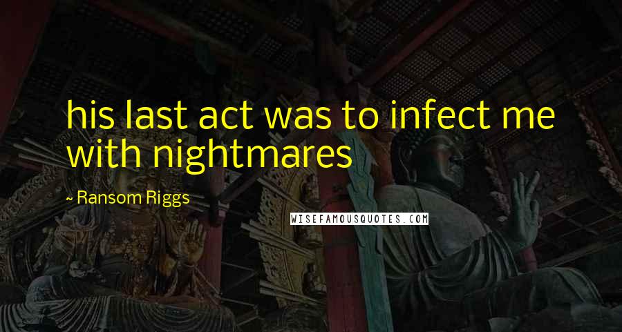 Ransom Riggs Quotes: his last act was to infect me with nightmares
