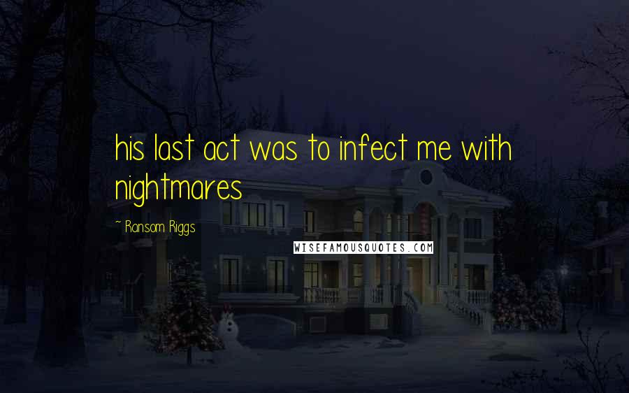 Ransom Riggs Quotes: his last act was to infect me with nightmares