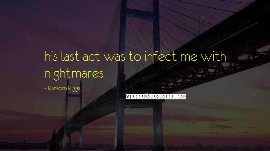 Ransom Riggs Quotes: his last act was to infect me with nightmares