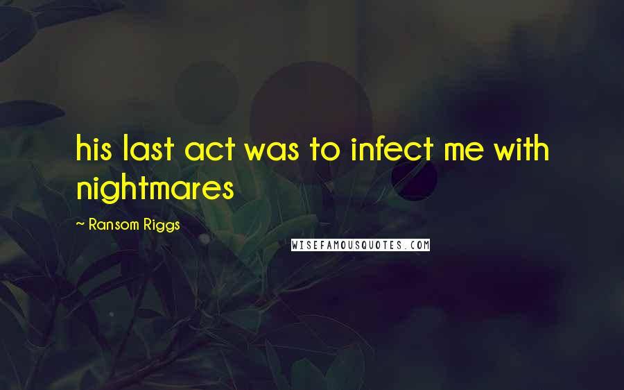 Ransom Riggs Quotes: his last act was to infect me with nightmares