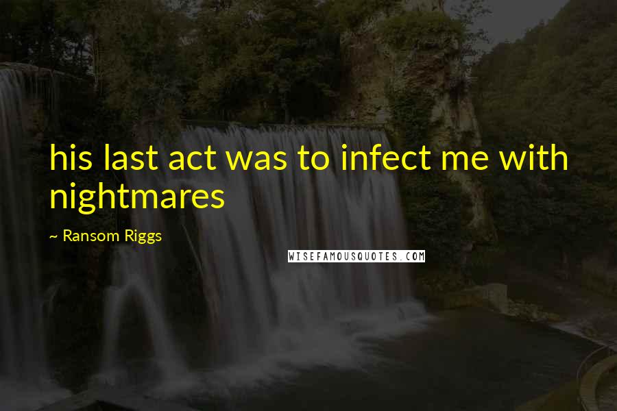Ransom Riggs Quotes: his last act was to infect me with nightmares