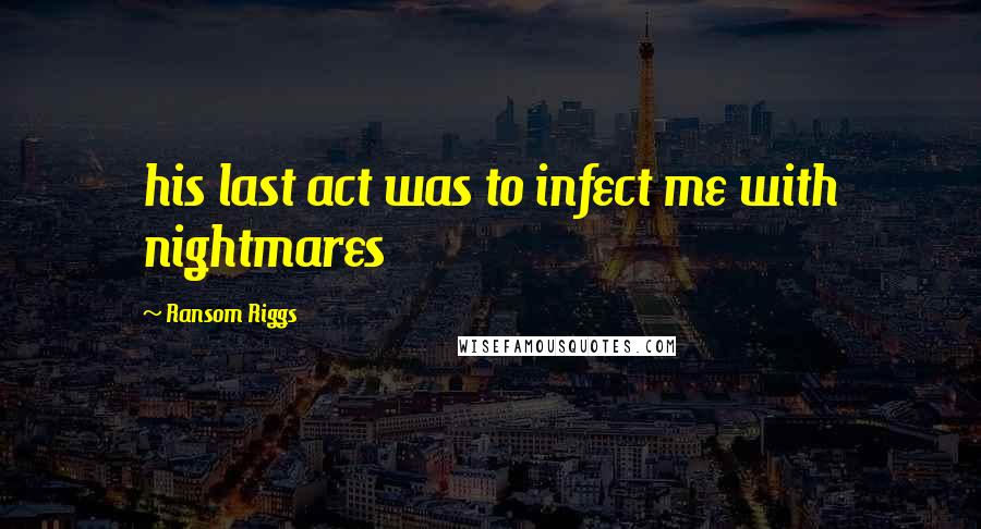 Ransom Riggs Quotes: his last act was to infect me with nightmares
