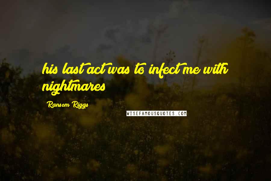 Ransom Riggs Quotes: his last act was to infect me with nightmares