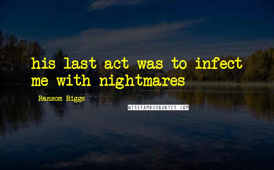 Ransom Riggs Quotes: his last act was to infect me with nightmares
