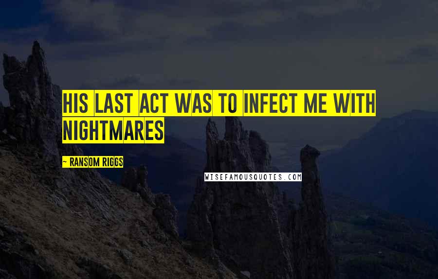 Ransom Riggs Quotes: his last act was to infect me with nightmares