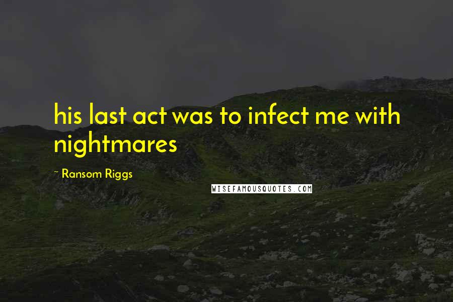 Ransom Riggs Quotes: his last act was to infect me with nightmares
