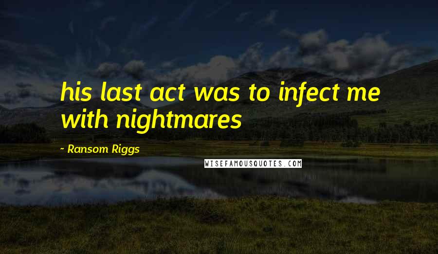 Ransom Riggs Quotes: his last act was to infect me with nightmares