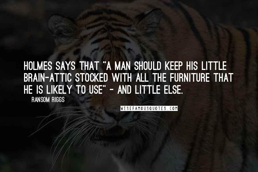 Ransom Riggs Quotes: Holmes says that "a man should keep his little brain-attic stocked with all the furniture that he is likely to use" - and little else.