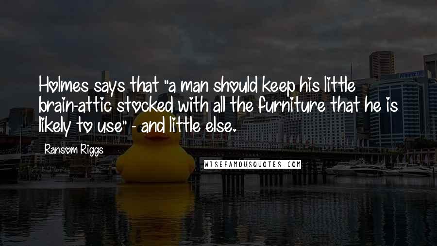 Ransom Riggs Quotes: Holmes says that "a man should keep his little brain-attic stocked with all the furniture that he is likely to use" - and little else.