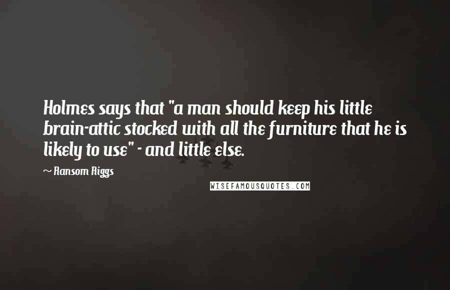 Ransom Riggs Quotes: Holmes says that "a man should keep his little brain-attic stocked with all the furniture that he is likely to use" - and little else.