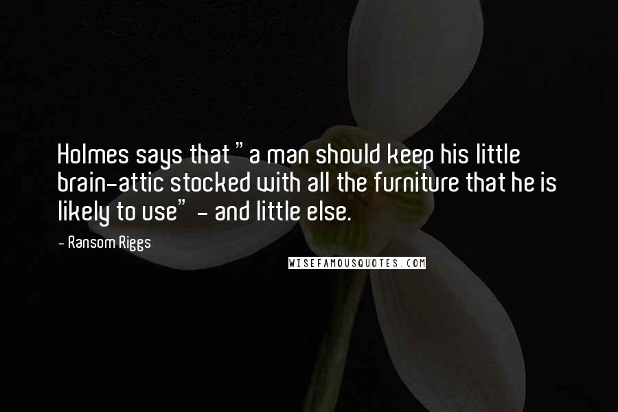 Ransom Riggs Quotes: Holmes says that "a man should keep his little brain-attic stocked with all the furniture that he is likely to use" - and little else.