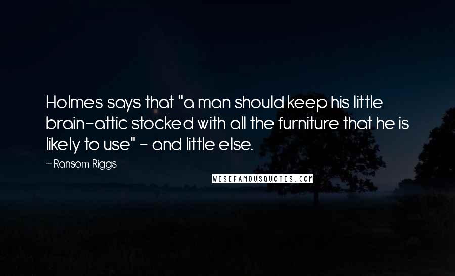 Ransom Riggs Quotes: Holmes says that "a man should keep his little brain-attic stocked with all the furniture that he is likely to use" - and little else.