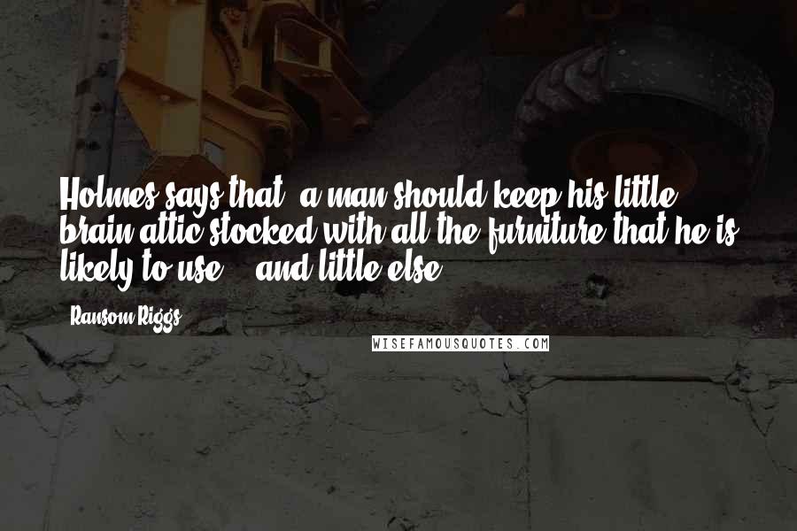 Ransom Riggs Quotes: Holmes says that "a man should keep his little brain-attic stocked with all the furniture that he is likely to use" - and little else.