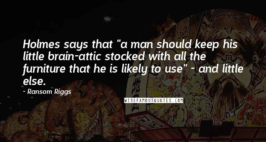 Ransom Riggs Quotes: Holmes says that "a man should keep his little brain-attic stocked with all the furniture that he is likely to use" - and little else.