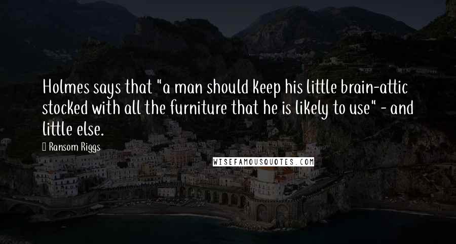 Ransom Riggs Quotes: Holmes says that "a man should keep his little brain-attic stocked with all the furniture that he is likely to use" - and little else.