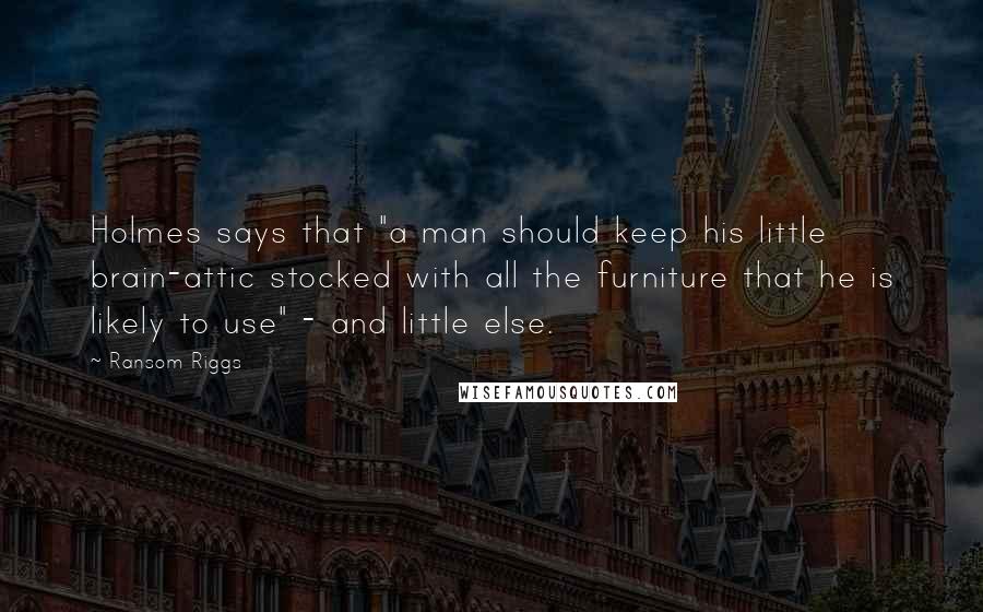 Ransom Riggs Quotes: Holmes says that "a man should keep his little brain-attic stocked with all the furniture that he is likely to use" - and little else.