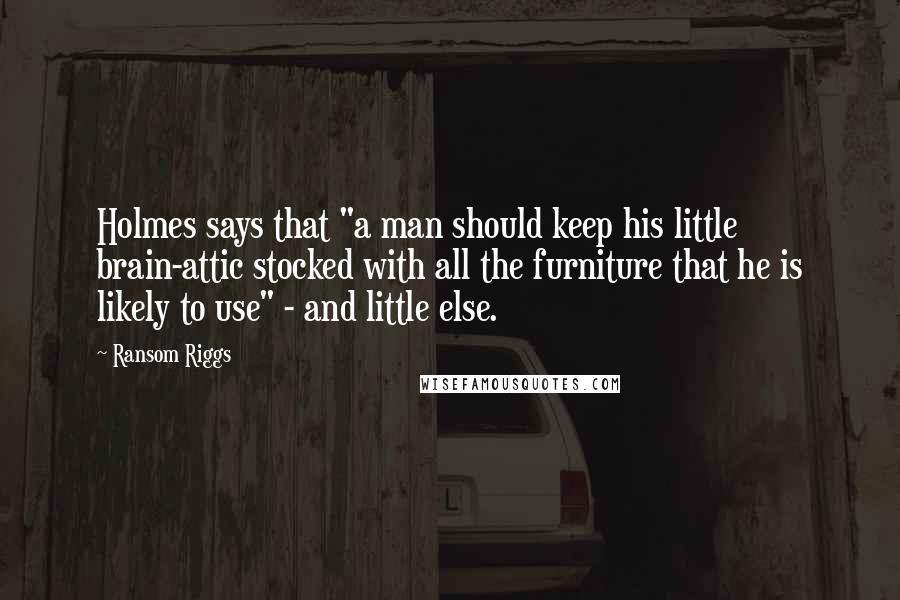 Ransom Riggs Quotes: Holmes says that "a man should keep his little brain-attic stocked with all the furniture that he is likely to use" - and little else.