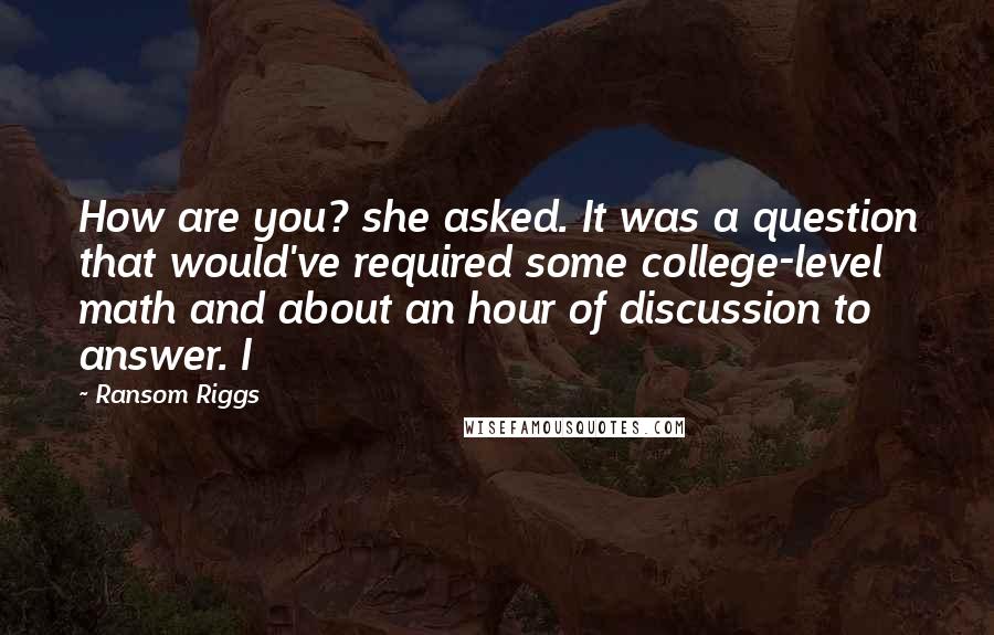 Ransom Riggs Quotes: How are you? she asked. It was a question that would've required some college-level math and about an hour of discussion to answer. I