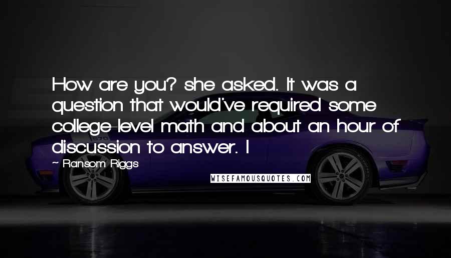 Ransom Riggs Quotes: How are you? she asked. It was a question that would've required some college-level math and about an hour of discussion to answer. I