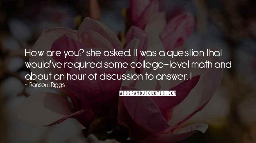 Ransom Riggs Quotes: How are you? she asked. It was a question that would've required some college-level math and about an hour of discussion to answer. I