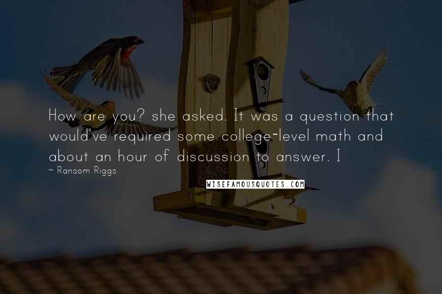 Ransom Riggs Quotes: How are you? she asked. It was a question that would've required some college-level math and about an hour of discussion to answer. I