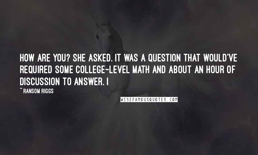 Ransom Riggs Quotes: How are you? she asked. It was a question that would've required some college-level math and about an hour of discussion to answer. I