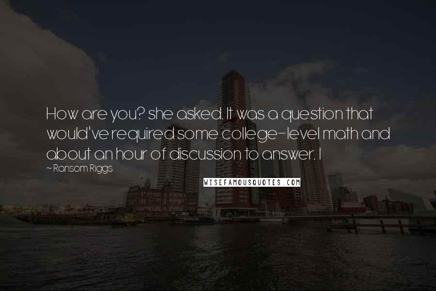 Ransom Riggs Quotes: How are you? she asked. It was a question that would've required some college-level math and about an hour of discussion to answer. I