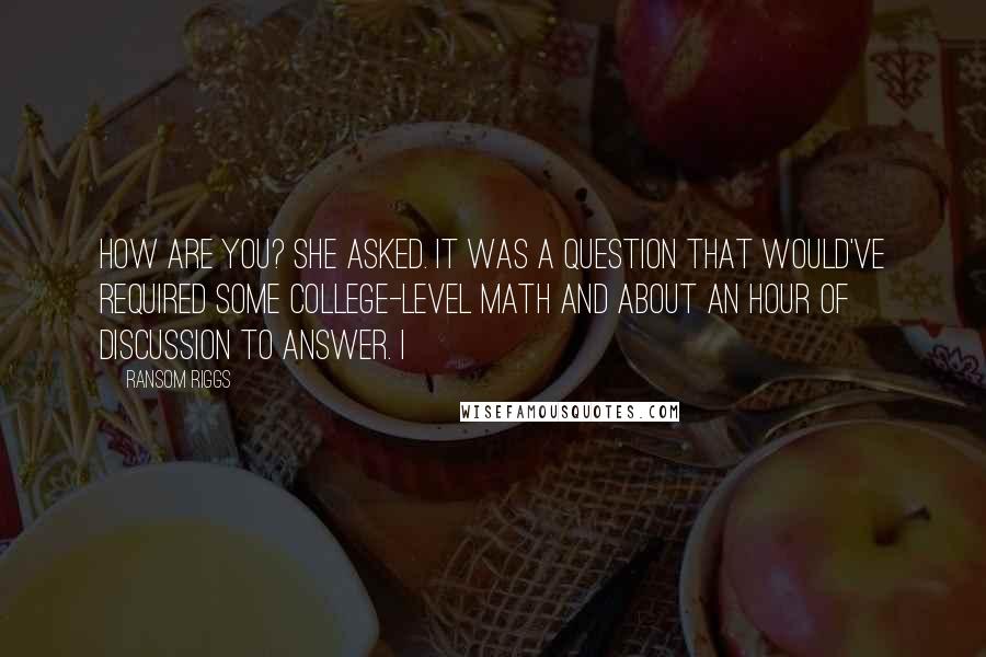 Ransom Riggs Quotes: How are you? she asked. It was a question that would've required some college-level math and about an hour of discussion to answer. I