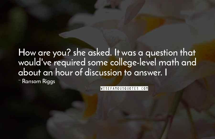 Ransom Riggs Quotes: How are you? she asked. It was a question that would've required some college-level math and about an hour of discussion to answer. I