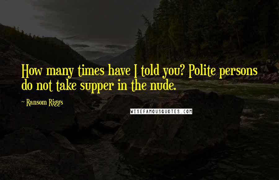 Ransom Riggs Quotes: How many times have I told you? Polite persons do not take supper in the nude.