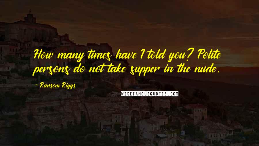 Ransom Riggs Quotes: How many times have I told you? Polite persons do not take supper in the nude.