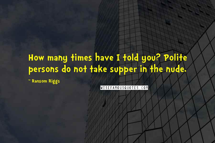 Ransom Riggs Quotes: How many times have I told you? Polite persons do not take supper in the nude.