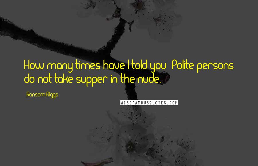 Ransom Riggs Quotes: How many times have I told you? Polite persons do not take supper in the nude.