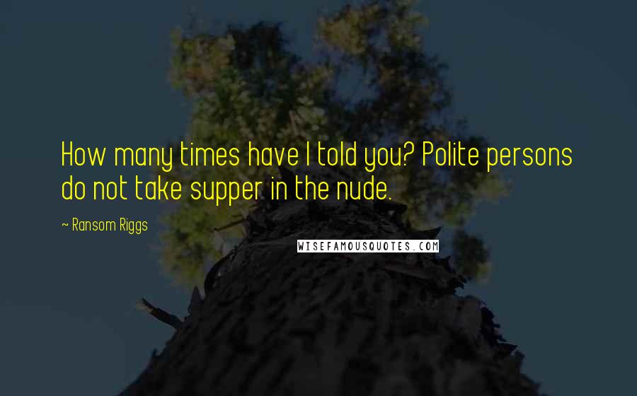 Ransom Riggs Quotes: How many times have I told you? Polite persons do not take supper in the nude.