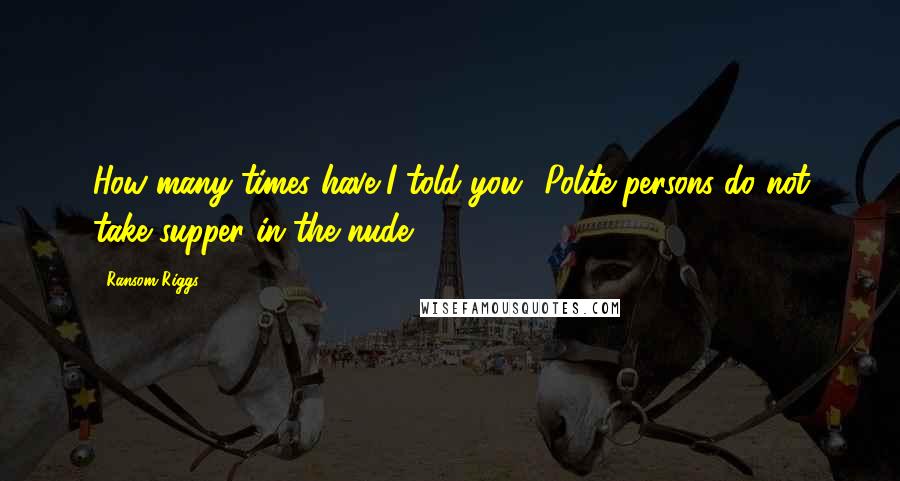 Ransom Riggs Quotes: How many times have I told you? Polite persons do not take supper in the nude.