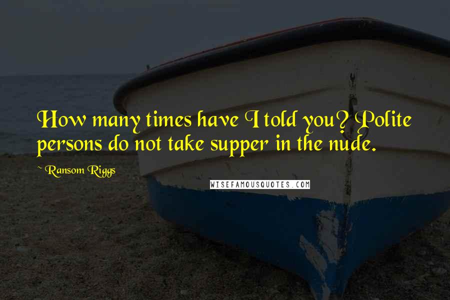 Ransom Riggs Quotes: How many times have I told you? Polite persons do not take supper in the nude.