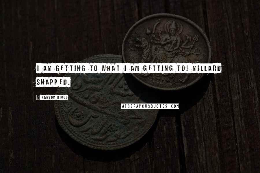 Ransom Riggs Quotes: I am getting to what I am getting to! Millard snapped.