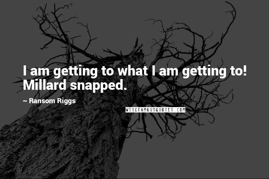 Ransom Riggs Quotes: I am getting to what I am getting to! Millard snapped.