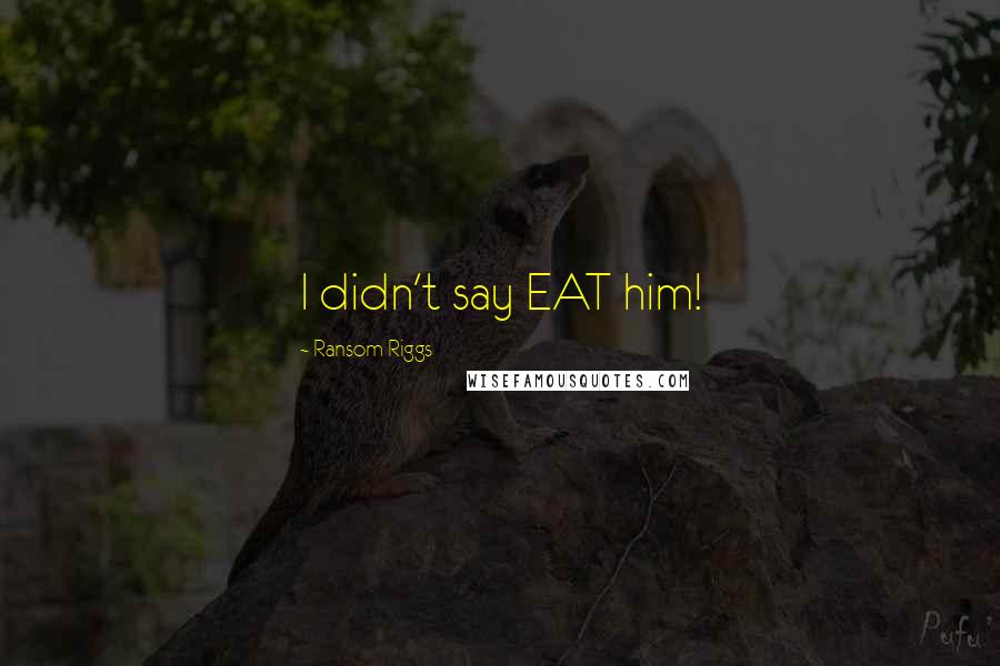 Ransom Riggs Quotes: I didn't say EAT him!