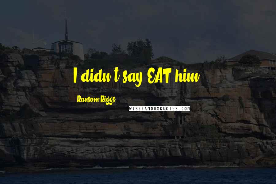 Ransom Riggs Quotes: I didn't say EAT him!