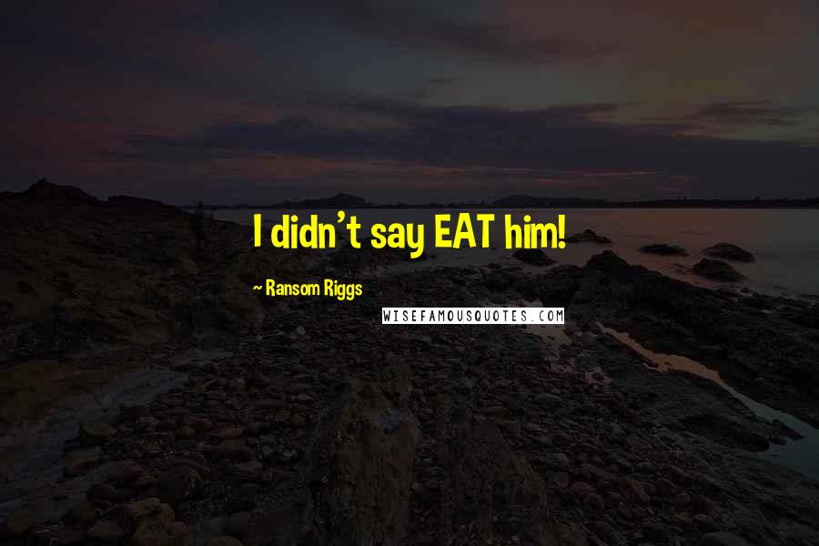Ransom Riggs Quotes: I didn't say EAT him!