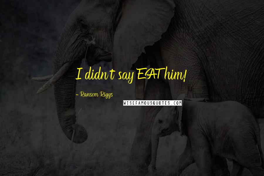 Ransom Riggs Quotes: I didn't say EAT him!