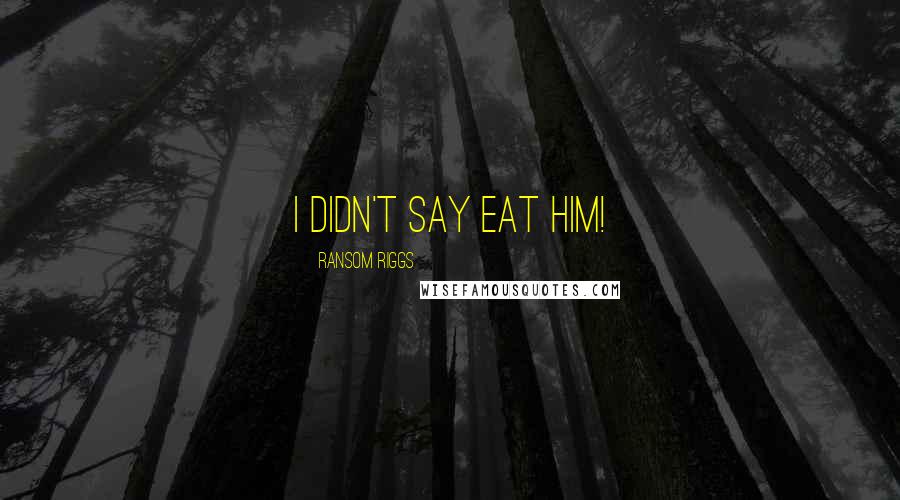 Ransom Riggs Quotes: I didn't say EAT him!