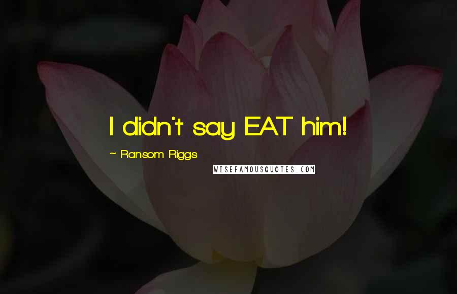 Ransom Riggs Quotes: I didn't say EAT him!