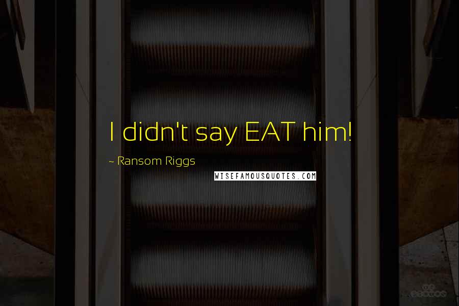 Ransom Riggs Quotes: I didn't say EAT him!