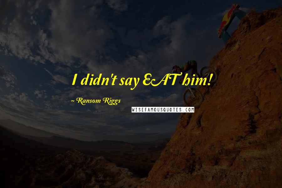 Ransom Riggs Quotes: I didn't say EAT him!